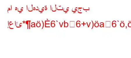 ما هي الهدية التي يجب إعائ*a)6`vb6+v)a6`,,H6(*6,vba6'